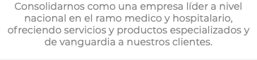 Consolidarnos como una empresa líder a nivel nacional en el ramo medico y hospitalario, ofreciendo servicios y productos especializados y de vanguardia a nuestros clientes.