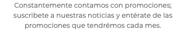 Constantemente contamos con promociones; suscribete a nuestras noticias y entérate de las promociones que tendrémos cada mes.