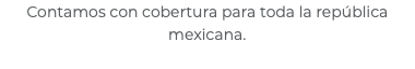 Contamos con cobertura para toda la república mexicana.